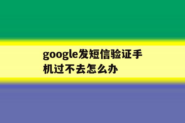 google发短信验证手机过不去怎么办 google发短信验证手机过不去怎么办