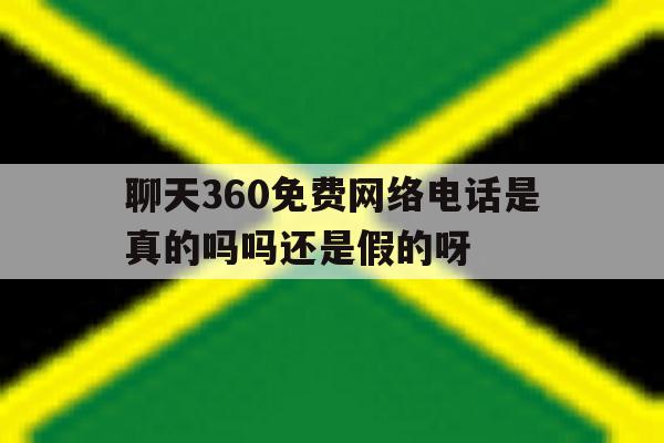 聊天360免费网络电话是真的吗吗还是假的呀的简单介绍 聊天360免费网络电话是真的吗吗还是假的呀的简单介绍