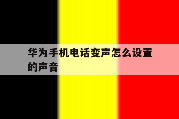 华为手机电话变声怎么设置的声音 华为手机电话变声怎么设置的声音