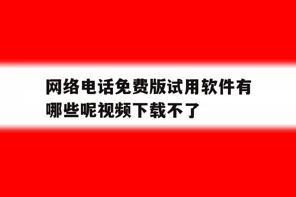 包含网络电话免费版试用软件有哪些呢视频下载不了的词条 包含网络电话免费版试用软件有哪些呢视频下载不了的词条