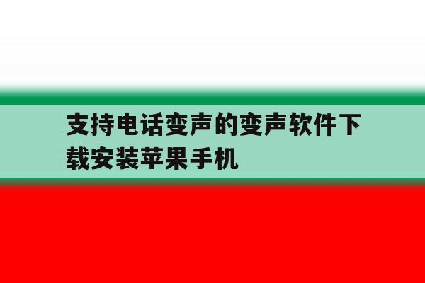 支持电话变声的变声软件下载安装苹果手机 支持电话变声的变声软件下载安装苹果手机