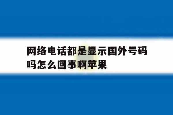 网络电话都是显示国外号码吗怎么回事啊苹果 网络电话都是显示国外号码吗怎么回事啊苹果