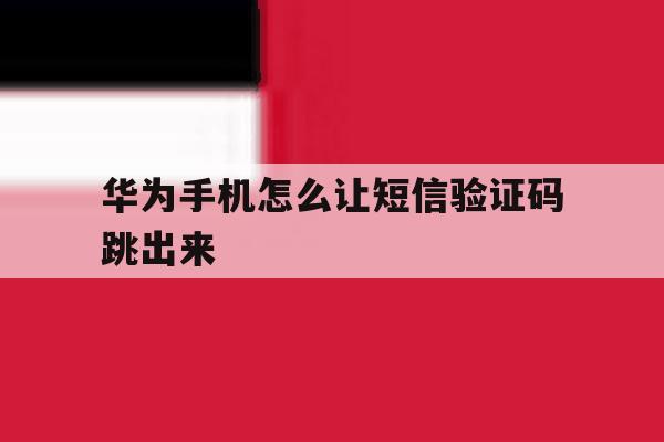 华为手机怎么让短信验证码跳出来 华为手机怎么让短信验证码跳出来