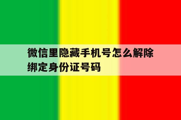 关于微信里隐藏手机号怎么解除绑定身份证号码的信息 关于微信里隐藏手机号怎么解除绑定身份证号码的信息