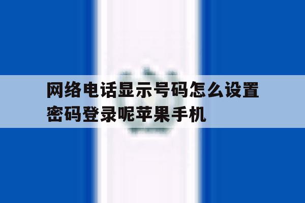 包含网络电话显示号码怎么设置密码登录呢苹果手机的词条 包含网络电话显示号码怎么设置密码登录呢苹果手机的词条