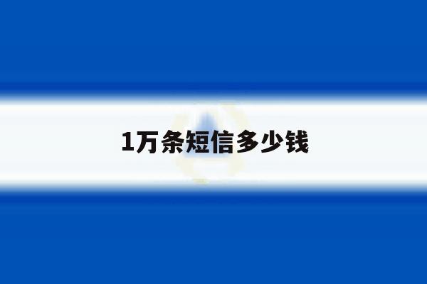 1万条短信多少钱 1万条短信多少钱