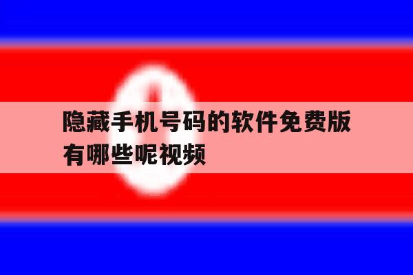 隐藏手机号码的软件免费版有哪些呢视频 隐藏手机号码的软件免费版有哪些呢视频