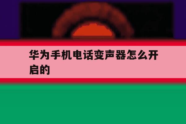 华为手机电话变声器怎么开启的 华为手机电话变声器怎么开启的