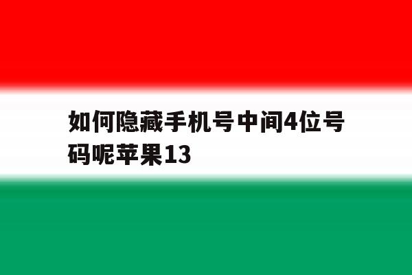 如何隐藏手机号中间4位号码呢苹果13的简单介绍 如何隐藏手机号中间4位号码呢苹果13的简单介绍