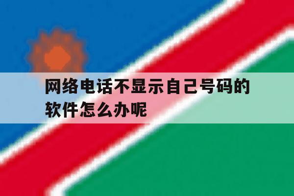网络电话不显示自己号码的软件怎么办呢 网络电话不显示自己号码的软件怎么办呢