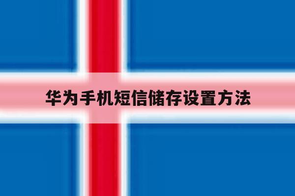 华为手机短信储存设置方法 华为手机短信储存设置方法