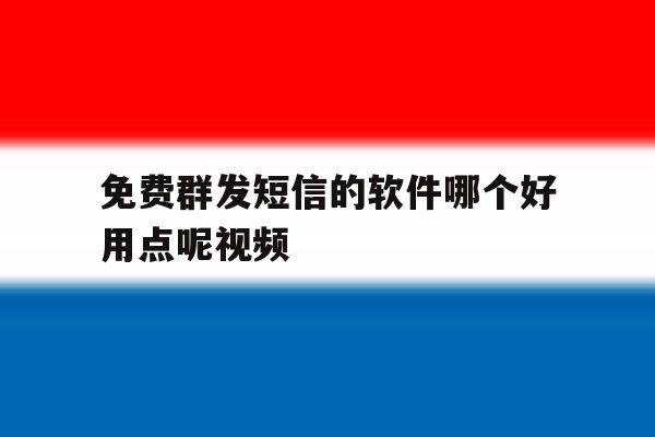 免费群发短信的软件哪个好用点呢视频 免费群发短信的软件哪个好用点呢视频
