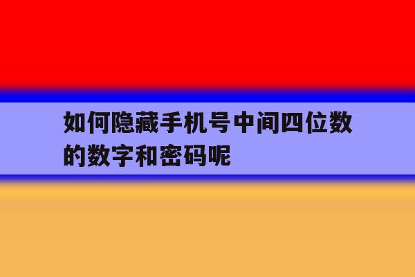如何隐藏手机号中间四位数的数字和密码呢 如何隐藏手机号中间四位数的数字和密码呢
