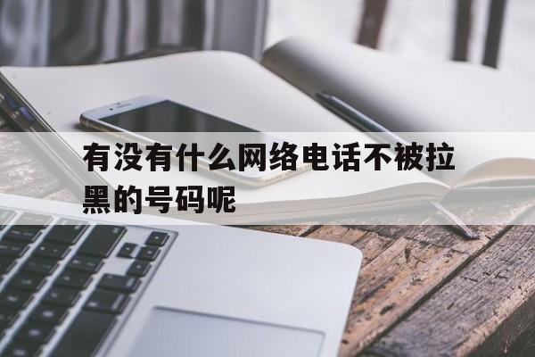 有没有什么网络电话不被拉黑的号码呢 有没有什么网络电话不被拉黑的号码呢