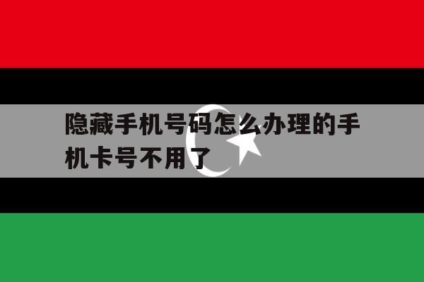 隐藏手机号码怎么办理的手机卡号不用了 隐藏手机号码怎么办理的手机卡号不用了