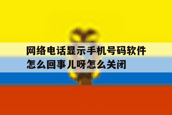 网络电话显示手机号码软件怎么回事儿呀怎么关闭的简单介绍 网络电话显示手机号码软件怎么回事儿呀怎么关闭的简单介绍
