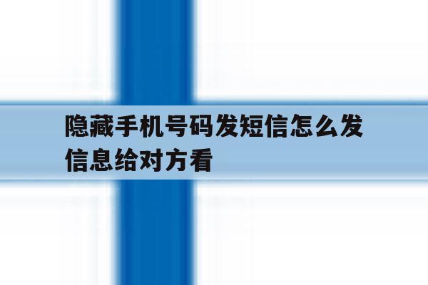 隐藏手机号码发短信怎么发信息给对方看 隐藏手机号码发短信怎么发信息给对方看