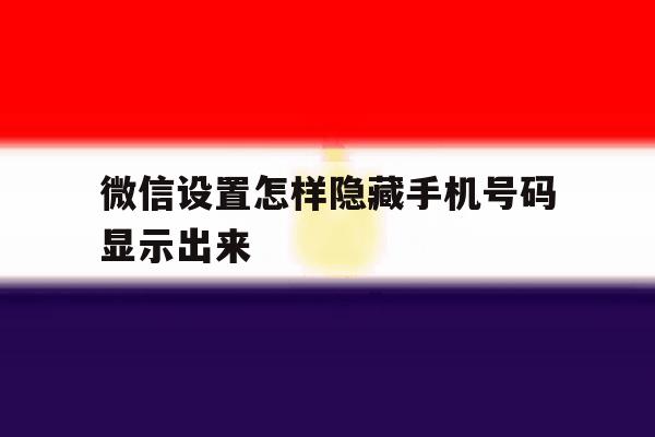 微信设置怎样隐藏手机号码显示出来 微信设置怎样隐藏手机号码显示出来