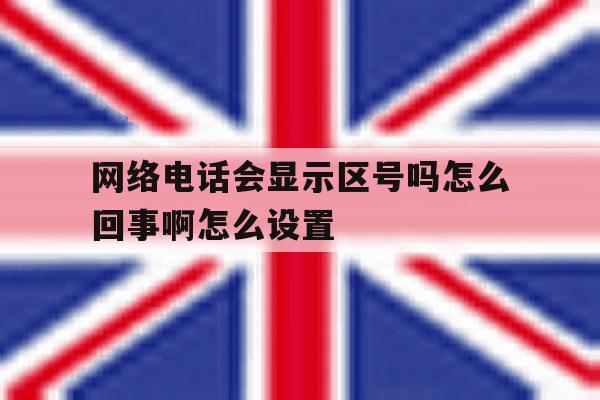 包含网络电话会显示区号吗怎么回事啊怎么设置的词条 包含网络电话会显示区号吗怎么回事啊怎么设置的词条