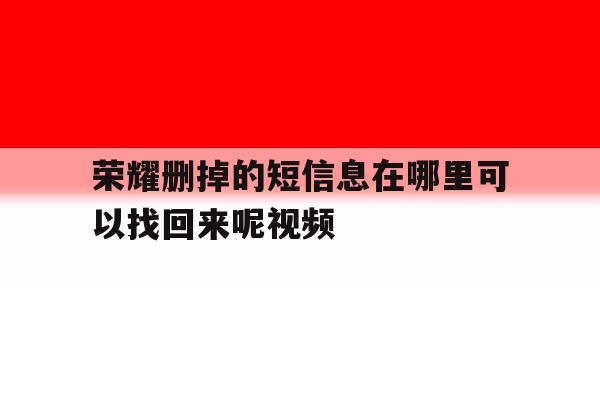 荣耀删掉的短信息在哪里可以找回来呢视频 荣耀删掉的短信息在哪里可以找回来呢视频