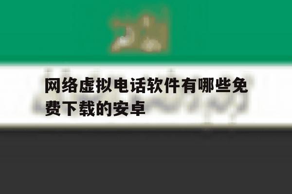 网络虚拟电话软件有哪些免费下载的安卓 网络虚拟电话软件有哪些免费下载的安卓