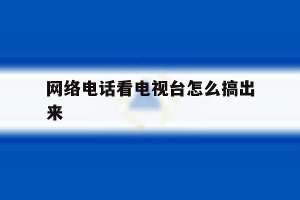 网络电话看电视台怎么搞出来 网络电话看电视台怎么搞出来